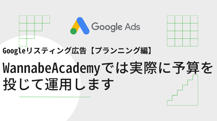 Googleリスティング広告【プランニング編】 Wannabe Academyでは実際に予算を投じて運用します