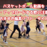 バスケットボール動画を編集・アップロードする際の注意点とおすすめ編集ソフト・サイト